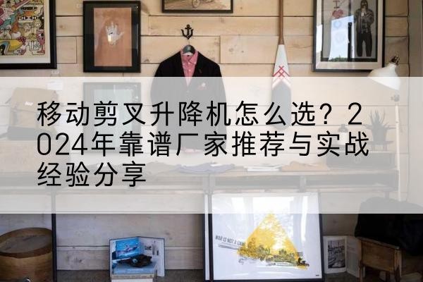佛山升降平台厂家推荐-移动剪叉升降机怎么选?2024年靠谱厂家推荐与实战经验分享