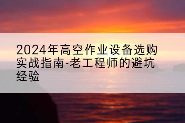 佛山高空作业升降机厂家推荐-2024年高空作业设备选购实战指南-老工程师的避坑经验