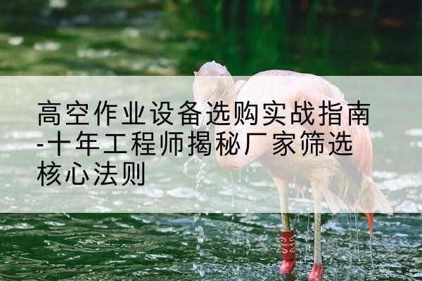 佛山剪叉式升降机厂家-高空作业设备选购实战指南-十年工程师揭秘厂家筛选核心法则
