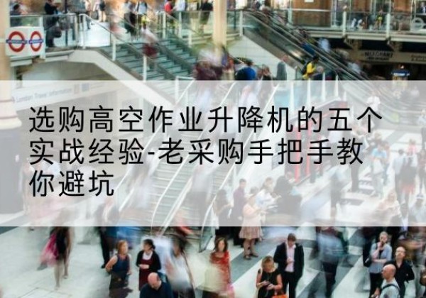 佛山高空作业升降机厂家-选购高空作业升降机的五个实战经验-老采购手把手教你避坑