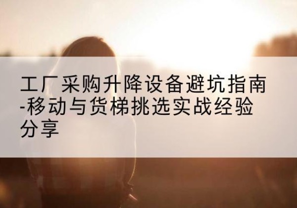 佛山移动式升降机怎么选-工厂采购升降设备避坑指南-移动与货梯挑选实战经验分享