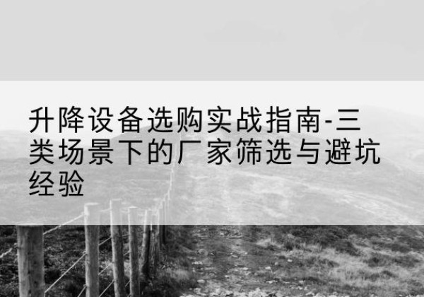 佛山移动式升降机厂家推荐-升降设备选购实战指南-三类场景下的厂家筛选与避坑经验