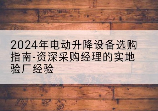 佛山电动剪叉升降平台厂家-2024年电动升降设备选购指南-资深采购经理的实地验厂经验