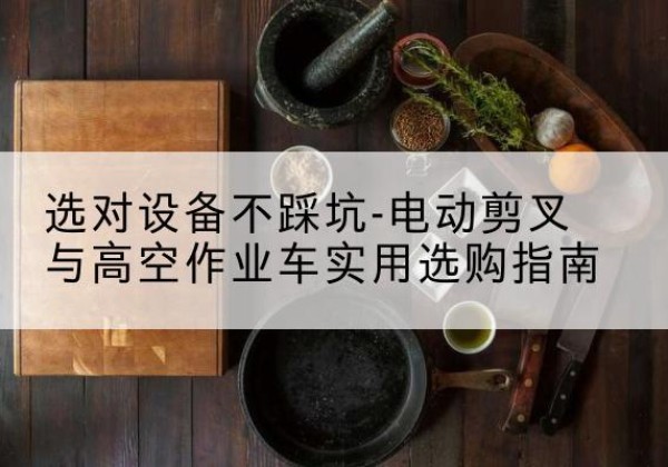 佛山电动剪叉升降平台怎么选-选对设备不踩坑-电动剪叉与高空作业车实用选购指南