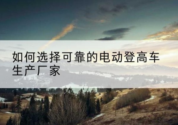 佛山电动登高车厂家-如何选择可靠的电动登高车生产厂家