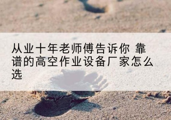 佛山高空作业升降机厂家推荐-从业十年老师傅告诉你 靠谱的高空作业设备厂家怎么选