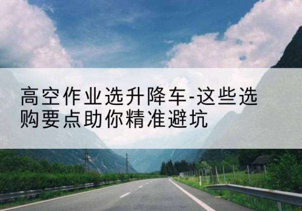 佛山升降车厂家-高空作业选升降车-这些选购要点助你*避坑