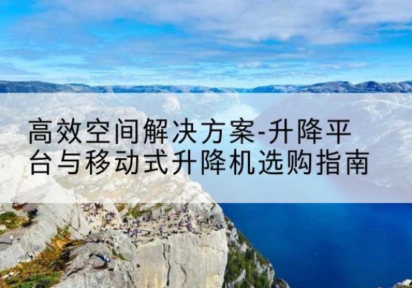 佛山升降平台厂家-*空间解决方案-升降平台与移动式升降机选购指南