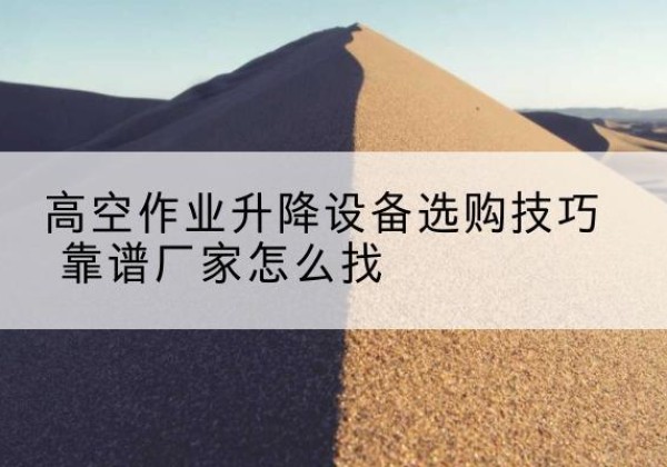 佛山电动升降平台厂家推荐-高空作业升降设备选购技巧 靠谱厂家怎么找