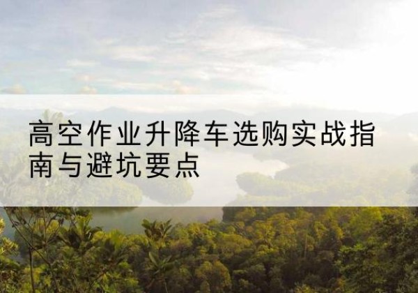 佛山升降车怎么选-高空作业升降车选购实战指南与避坑要点