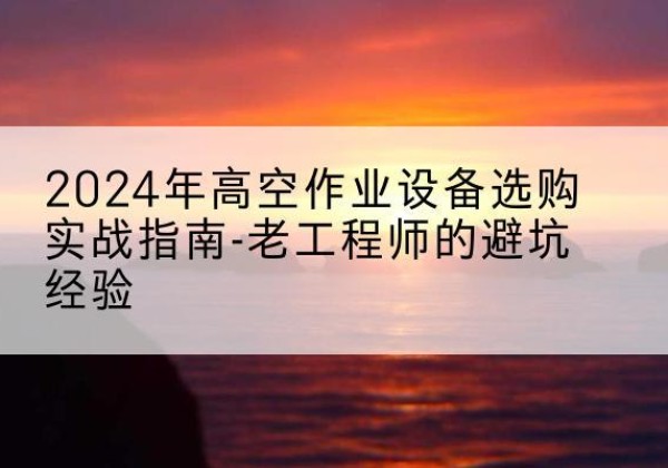 佛山高空作业升降机厂家推荐-2024年高空作业设备选购实战指南-老工程师的避坑经验