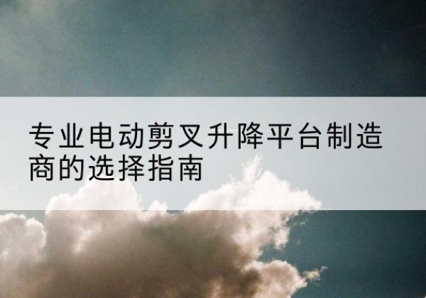 佛山电动剪叉升降平台厂家-专业电动剪叉升降平台制造商的选择指南